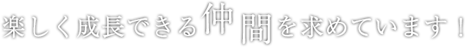 楽しく成長できる仲間を求めています！